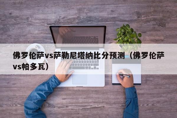 佛罗伦萨vs萨勒尼塔纳比分预测（佛罗伦萨vs帕多瓦）