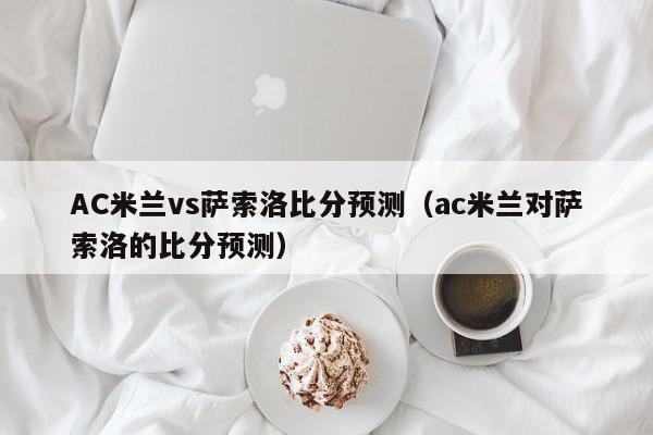 AC米兰vs萨索洛比分预测（ac米兰对萨索洛的比分预测）