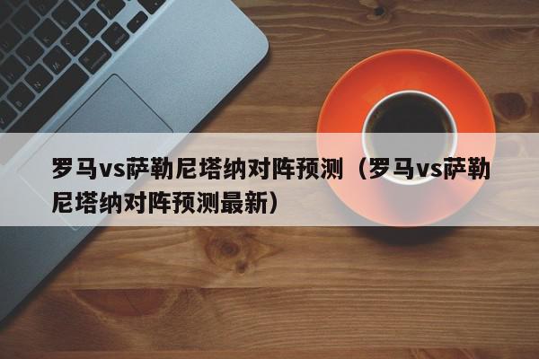 罗马vs萨勒尼塔纳对阵预测（罗马vs萨勒尼塔纳对阵预测最新）