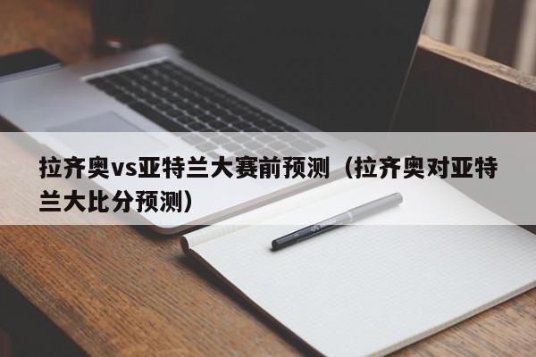 拉齐奥vs亚特兰大赛前预测（拉齐奥对亚特兰大比分预测）