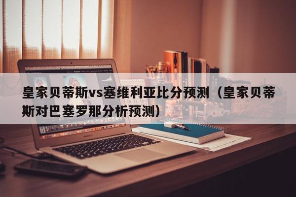 皇家贝蒂斯vs塞维利亚比分预测（皇家贝蒂斯对巴塞罗那分析预测）