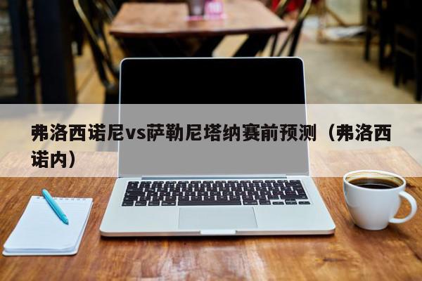 弗洛西诺尼vs萨勒尼塔纳赛前预测（弗洛西诺内）