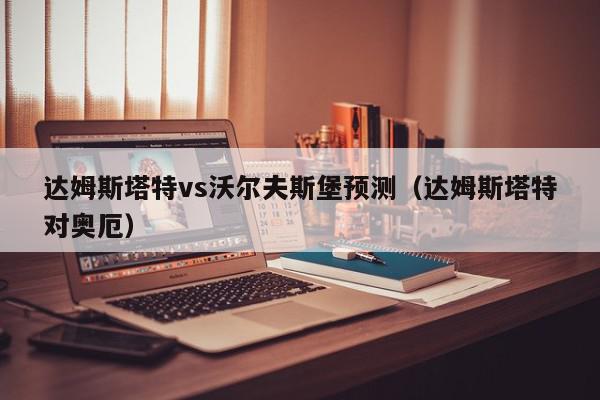 达姆斯塔特vs沃尔夫斯堡预测（达姆斯塔特对奥厄）