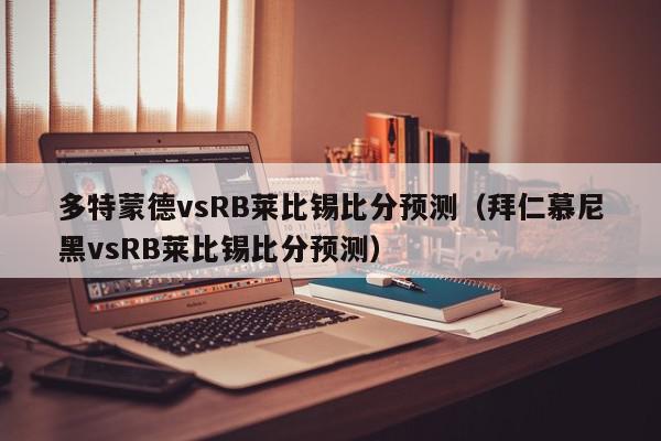 多特蒙德vsRB莱比锡比分预测（拜仁慕尼黑vsRB莱比锡比分预测）