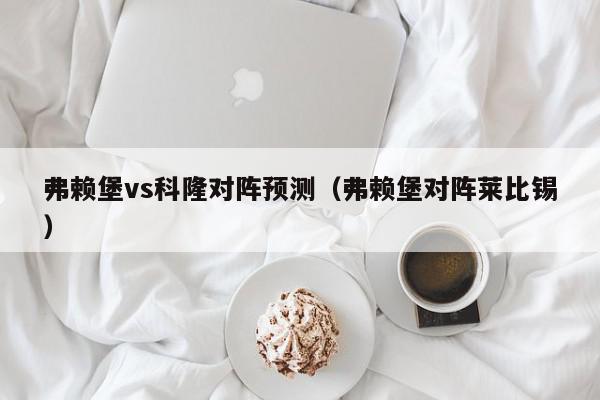 弗赖堡vs科隆对阵预测（弗赖堡对阵莱比锡）