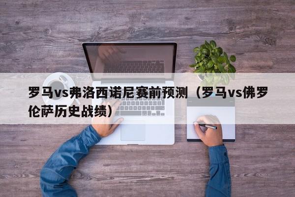 罗马vs弗洛西诺尼赛前预测（罗马vs佛罗伦萨历史战绩）