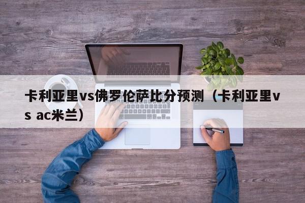 卡利亚里vs佛罗伦萨比分预测（卡利亚里vs ac米兰）