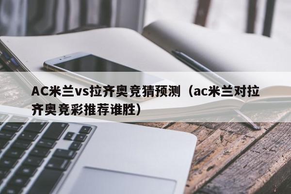 AC米兰vs拉齐奥竞猜预测（ac米兰对拉齐奥竞彩推荐谁胜）