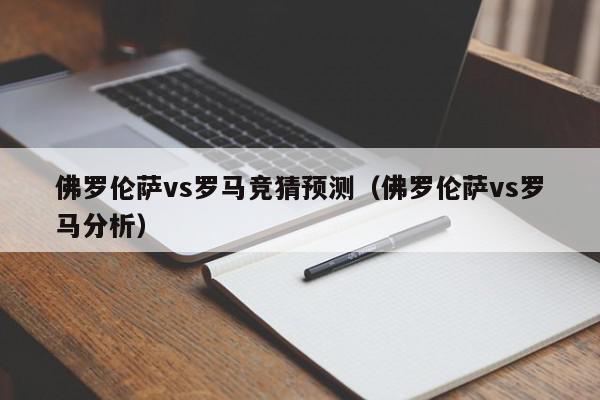 佛罗伦萨vs罗马竞猜预测（佛罗伦萨vs罗马分析）