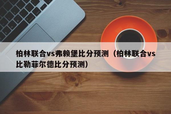 柏林联合vs弗赖堡比分预测（柏林联合vs比勒菲尔德比分预测）