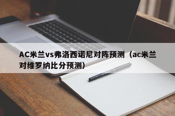 AC米兰vs弗洛西诺尼对阵预测（ac米兰对维罗纳比分预测）