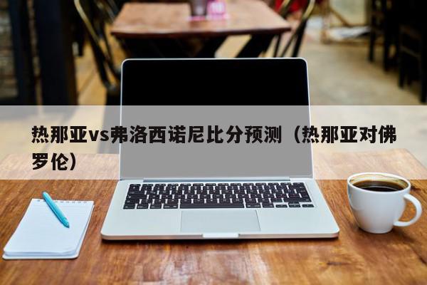 热那亚vs弗洛西诺尼比分预测（热那亚对佛罗伦）