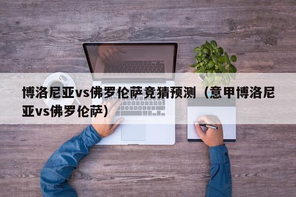 博洛尼亚vs佛罗伦萨竞猜预测（意甲博洛尼亚vs佛罗伦萨）