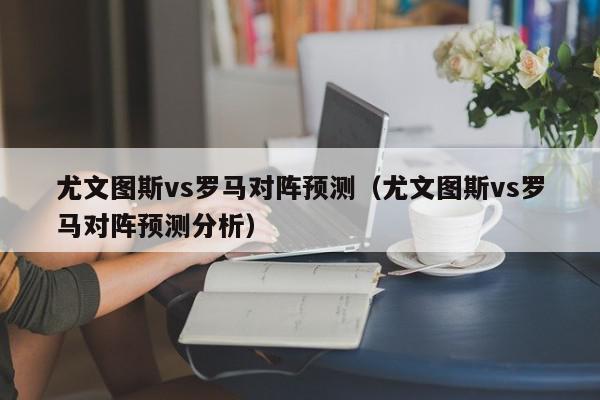 尤文图斯vs罗马对阵预测（尤文图斯vs罗马对阵预测分析）