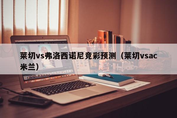 莱切vs弗洛西诺尼竞彩预测（莱切vsac米兰）