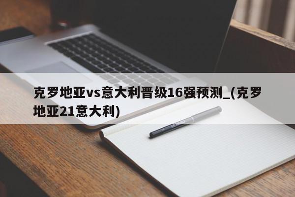 克罗地亚vs意大利晋级16强预测_(克罗地亚21意大利)