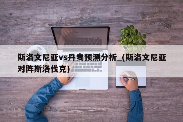 斯洛文尼亚vs丹麦预测分析_(斯洛文尼亚对阵斯洛伐克)