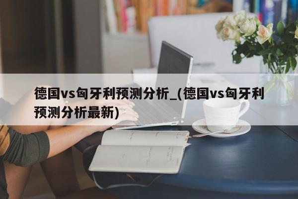 德国vs匈牙利预测分析_(德国vs匈牙利预测分析最新)