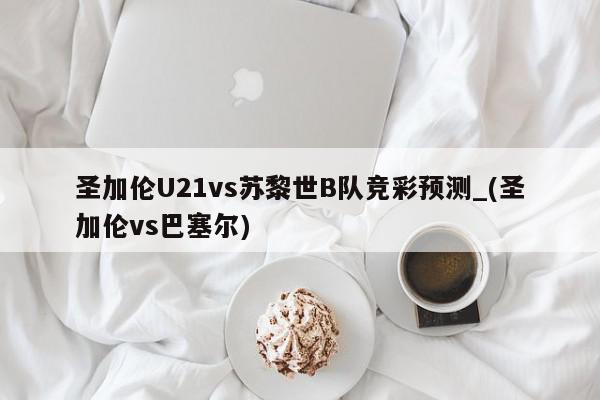 圣加伦U21vs苏黎世B队竞彩预测_(圣加伦vs巴塞尔)