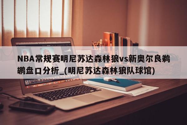 NBA常规赛明尼苏达森林狼vs新奥尔良鹈鹕盘口分析_(明尼苏达森林狼队球馆)