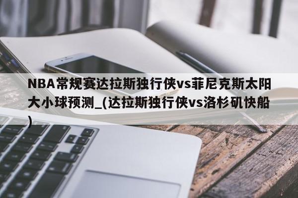 NBA常规赛达拉斯独行侠vs菲尼克斯太阳大小球预测_(达拉斯独行侠vs洛杉矶快船)