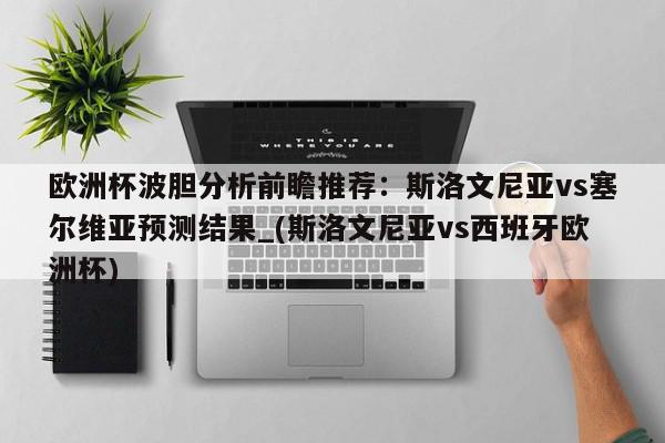 欧洲杯波胆分析前瞻推荐：斯洛文尼亚vs塞尔维亚预测结果_(斯洛文尼亚vs西班牙欧洲杯)