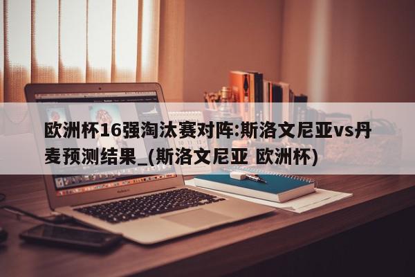 欧洲杯16强淘汰赛对阵:斯洛文尼亚vs丹麦预测结果_(斯洛文尼亚 欧洲杯)