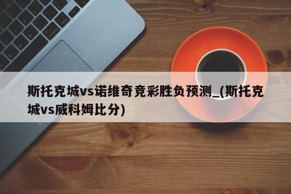 斯托克城vs诺维奇竞彩胜负预测_(斯托克城vs威科姆比分)