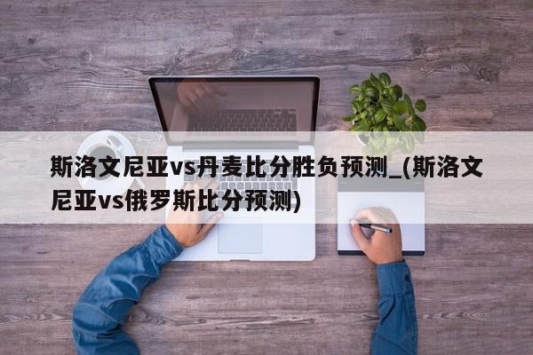 斯洛文尼亚vs丹麦比分胜负预测_(斯洛文尼亚vs俄罗斯比分预测)