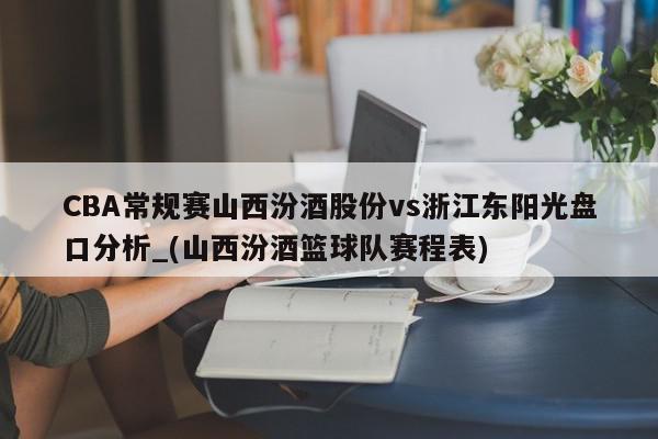 CBA常规赛山西汾酒股份vs浙江东阳光盘口分析_(山西汾酒篮球队赛程表)