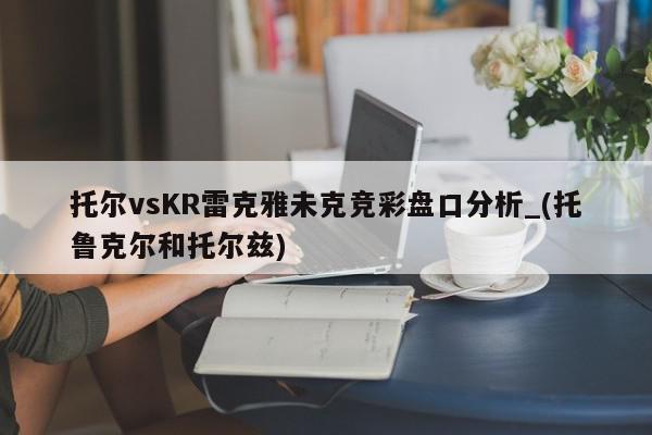 托尔vsKR雷克雅未克竞彩盘口分析_(托鲁克尔和托尔兹)