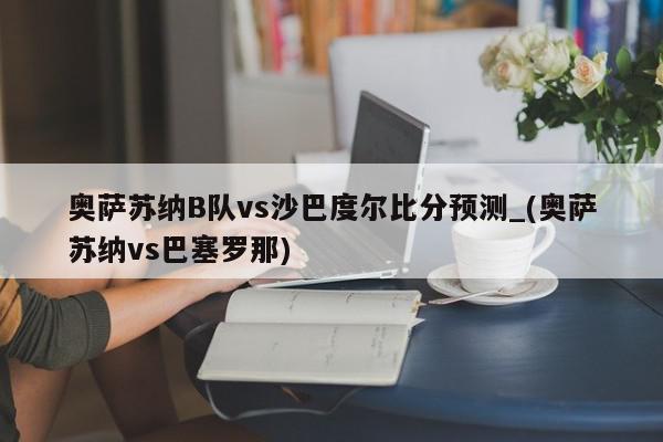 奥萨苏纳B队vs沙巴度尔比分预测_(奥萨苏纳vs巴塞罗那)