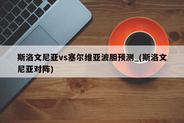 斯洛文尼亚vs塞尔维亚波胆预测_(斯洛文尼亚对阵)