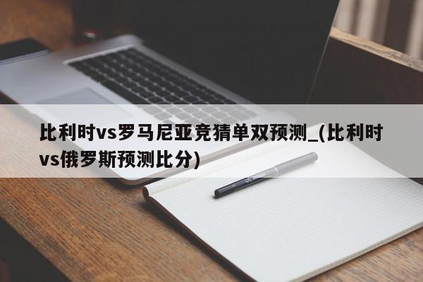 比利时vs罗马尼亚竞猜单双预测_(比利时vs俄罗斯预测比分)