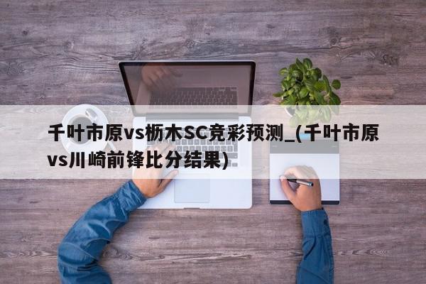 千叶市原vs枥木SC竞彩预测_(千叶市原vs川崎前锋比分结果)