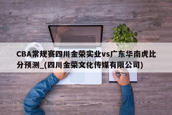 CBA常规赛四川金荣实业vs广东华南虎比分预测_(四川金荣文化传媒有限公司)