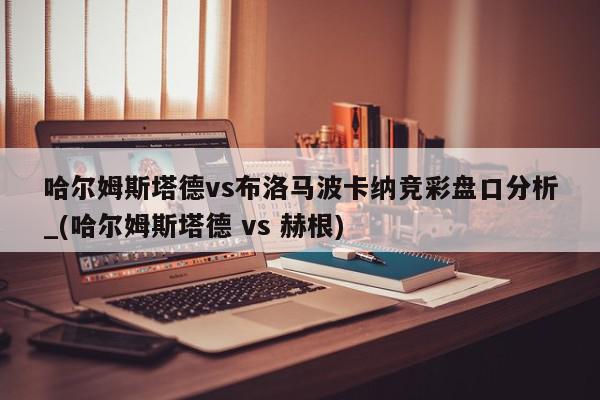 哈尔姆斯塔德vs布洛马波卡纳竞彩盘口分析_(哈尔姆斯塔德 vs 赫根)