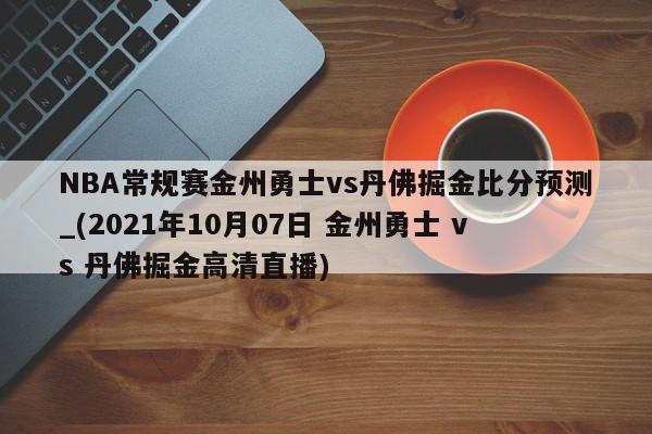 NBA常规赛金州勇士vs丹佛掘金比分预测_(2021年10月07日 金州勇士 vs 丹佛掘金高清直播)