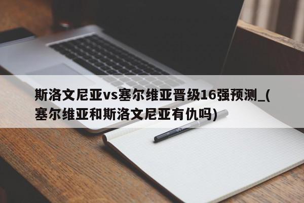 斯洛文尼亚vs塞尔维亚晋级16强预测_(塞尔维亚和斯洛文尼亚有仇吗)