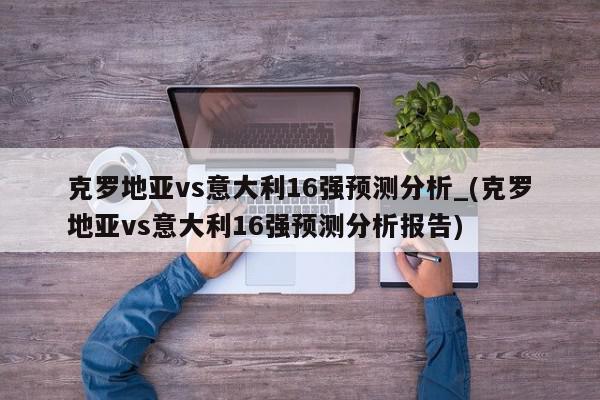 克罗地亚vs意大利16强预测分析_(克罗地亚vs意大利16强预测分析报告)