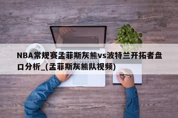 NBA常规赛孟菲斯灰熊vs波特兰开拓者盘口分析_(孟菲斯灰熊队视频)