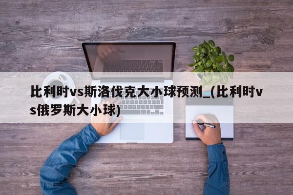 比利时vs斯洛伐克大小球预测_(比利时vs俄罗斯大小球)