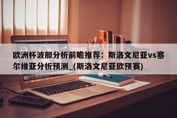 欧洲杯波胆分析前瞻推荐：斯洛文尼亚vs塞尔维亚分析预测_(斯洛文尼亚欧预赛)