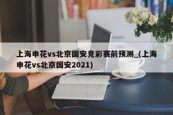 上海申花vs北京国安竞彩赛前预测_(上海申花vs北京国安2021)