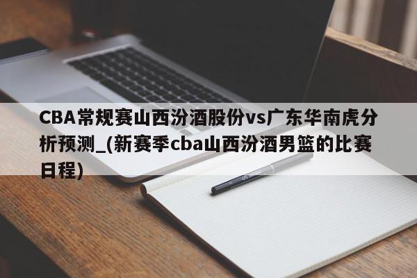 CBA常规赛山西汾酒股份vs广东华南虎分析预测_(新赛季cba山西汾酒男篮的比赛日程)