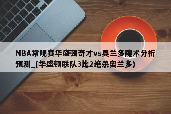 NBA常规赛华盛顿奇才vs奥兰多魔术分析预测_(华盛顿联队3比2绝杀奥兰多)