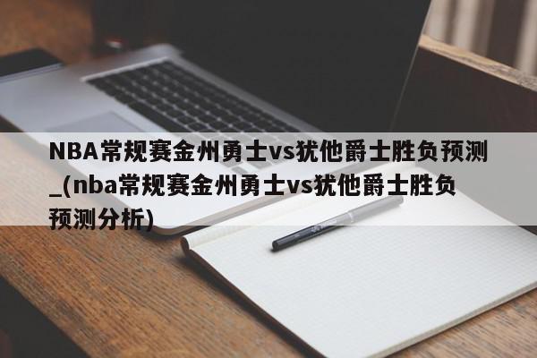 NBA常规赛金州勇士vs犹他爵士胜负预测_(nba常规赛金州勇士vs犹他爵士胜负预测分析)