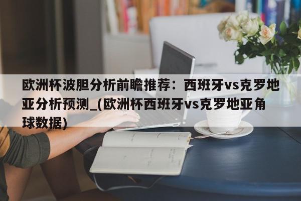 欧洲杯波胆分析前瞻推荐：西班牙vs克罗地亚分析预测_(欧洲杯西班牙vs克罗地亚角球数据)