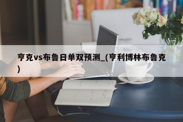 亨克vs布鲁日单双预测_(亨利博林布鲁克)