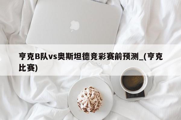 亨克B队vs奥斯坦德竞彩赛前预测_(亨克比赛)